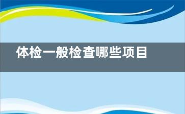 体检一般检查哪些项目男性 男性体检检查哪些项目(体检一般检查哪些项目学生)